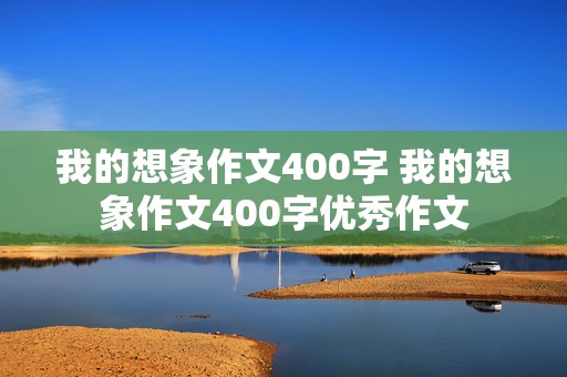 我的想象作文400字 我的想象作文400字优秀作文