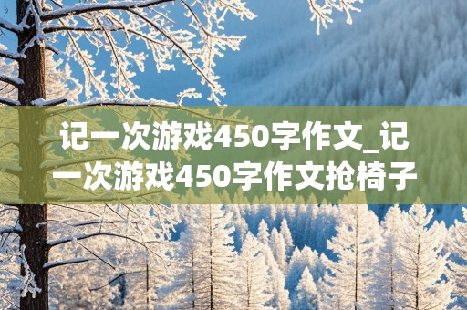 记一次游戏450字作文_记一次游戏450字作文抢椅子