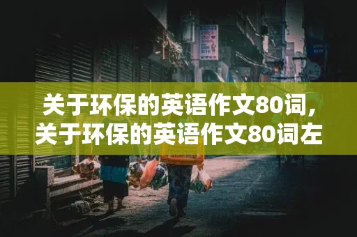 关于环保的英语作文80词,关于环保的英语作文80词左右