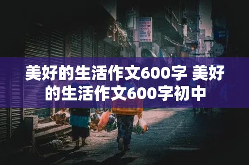 美好的生活作文600字 美好的生活作文600字初中