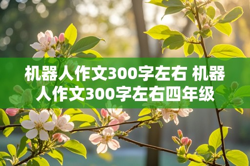 机器人作文300字左右 机器人作文300字左右四年级