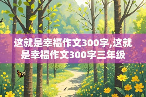 这就是幸福作文300字,这就是幸福作文300字三年级