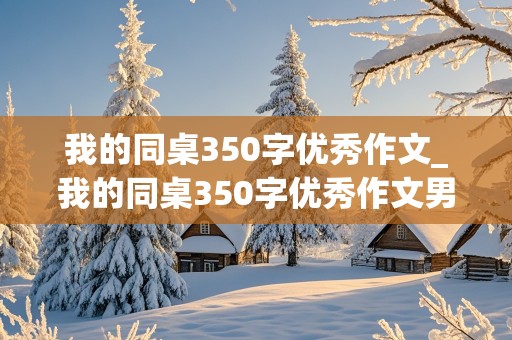 我的同桌350字优秀作文_我的同桌350字优秀作文男生