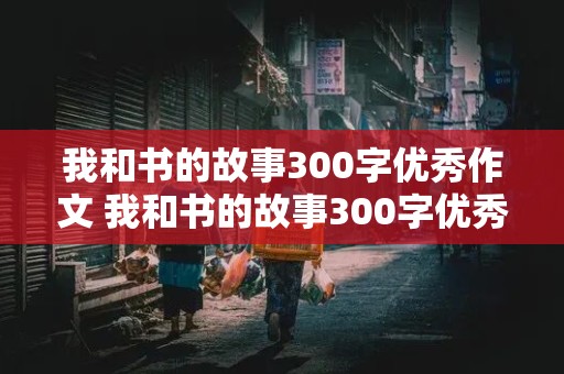 我和书的故事300字优秀作文 我和书的故事300字优秀作文免费三年级