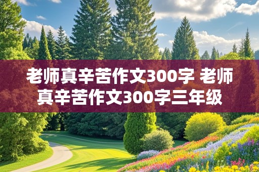 老师真辛苦作文300字 老师真辛苦作文300字三年级