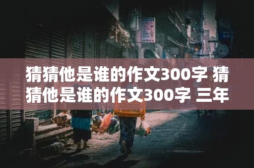 猜猜他是谁的作文300字 猜猜他是谁的作文300字 三年级