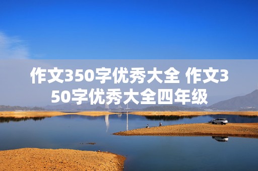 作文350字优秀大全 作文350字优秀大全四年级