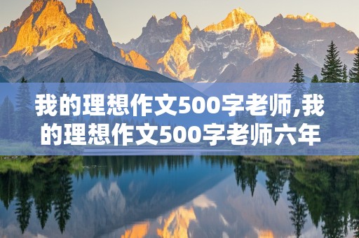 我的理想作文500字老师,我的理想作文500字老师六年级