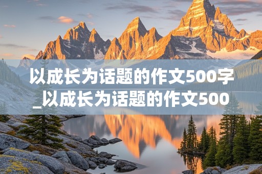 以成长为话题的作文500字_以成长为话题的作文500字初中作文