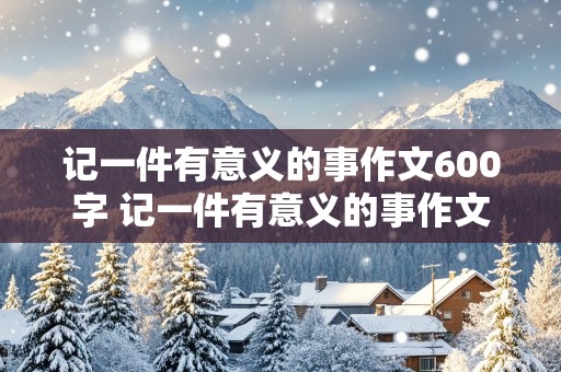 记一件有意义的事作文600字 记一件有意义的事作文600字中学生