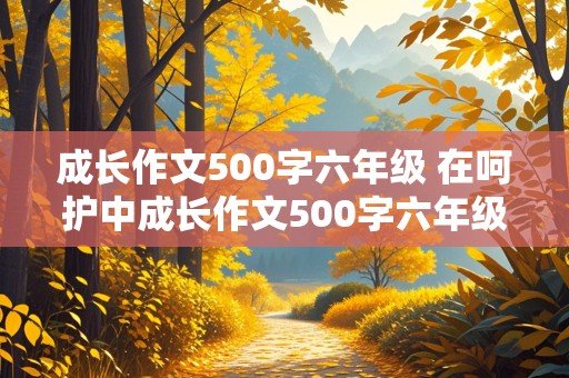 成长作文500字六年级 在呵护中成长作文500字六年级