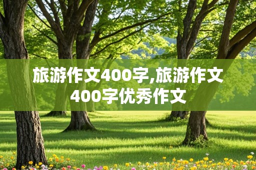 旅游作文400字,旅游作文400字优秀作文