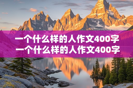 一个什么样的人作文400字 一个什么样的人作文400字左右