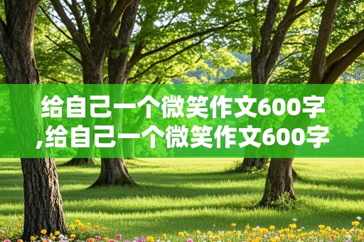 给自己一个微笑作文600字,给自己一个微笑作文600字记叙文