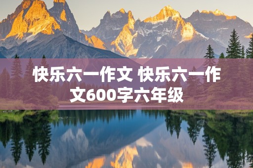 快乐六一作文 快乐六一作文600字六年级