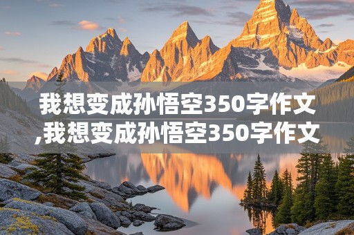 我想变成孙悟空350字作文,我想变成孙悟空350字作文四年级