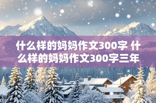 什么样的妈妈作文300字 什么样的妈妈作文300字三年级