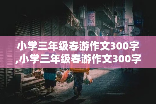 小学三年级春游作文300字,小学三年级春游作文300字左右