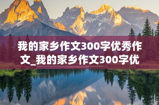 我的家乡作文300字优秀作文_我的家乡作文300字优秀作文三年级