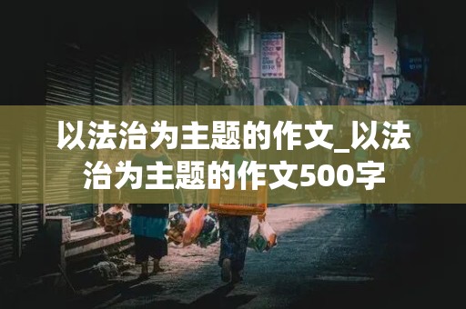 以法治为主题的作文_以法治为主题的作文500字