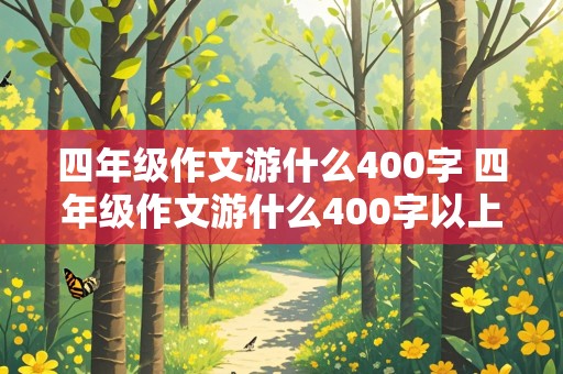 四年级作文游什么400字 四年级作文游什么400字以上