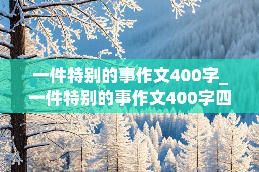 一件特别的事作文400字_一件特别的事作文400字四年级