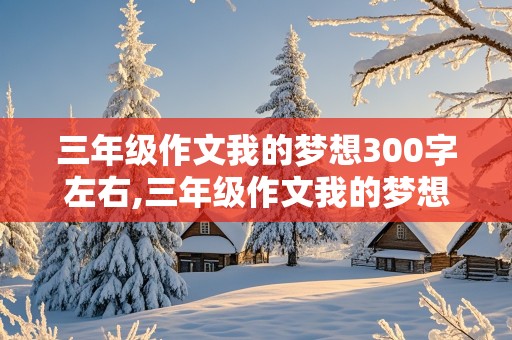 三年级作文我的梦想300字左右,三年级作文我的梦想300字左右医生