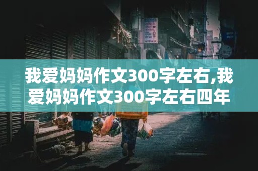 我爱妈妈作文300字左右,我爱妈妈作文300字左右四年级