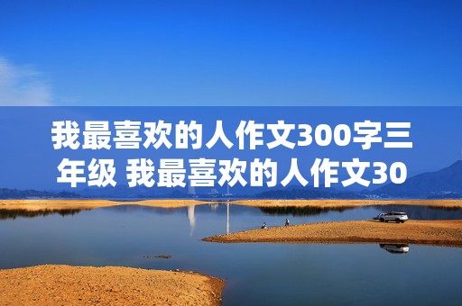 我最喜欢的人作文300字三年级 我最喜欢的人作文300字三年级写人