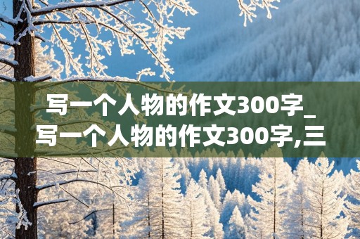 写一个人物的作文300字_写一个人物的作文300字,三年级