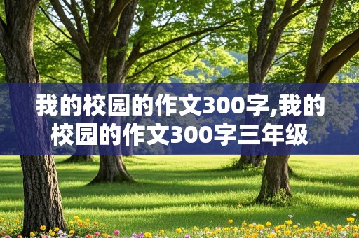 我的校园的作文300字,我的校园的作文300字三年级