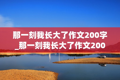 那一刻我长大了作文200字_那一刻我长大了作文200字左右