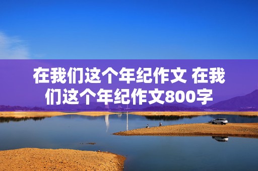 在我们这个年纪作文 在我们这个年纪作文800字