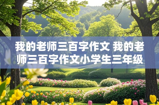 我的老师三百字作文 我的老师三百字作文小学生三年级