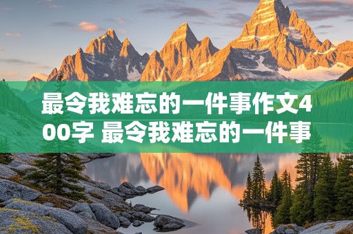 最令我难忘的一件事作文400字 最令我难忘的一件事作文400字左右