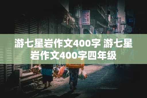 游七星岩作文400字 游七星岩作文400字四年级