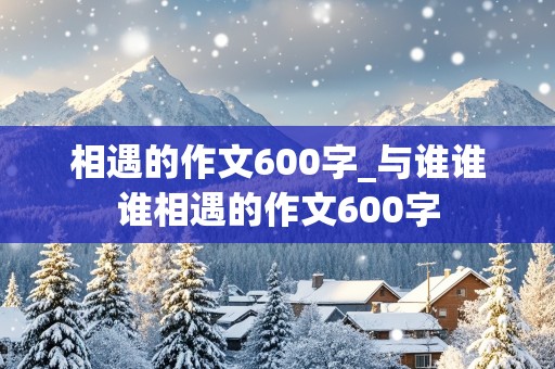 相遇的作文600字_与谁谁谁相遇的作文600字