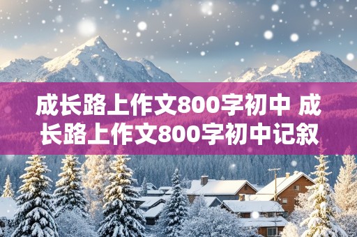 成长路上作文800字初中 成长路上作文800字初中记叙文