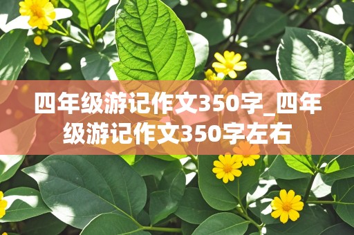 四年级游记作文350字_四年级游记作文350字左右