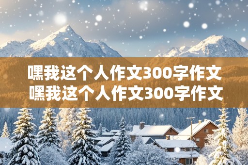 嘿我这个人作文300字作文 嘿我这个人作文300字作文三年级