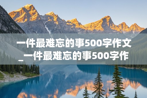 一件最难忘的事500字作文_一件最难忘的事500字作文六年级小猫走丢了