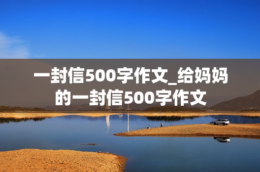 一封信500字作文_给妈妈的一封信500字作文