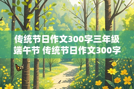 传统节日作文300字三年级端午节 传统节日作文300字三年级端午节下册