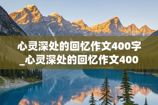 心灵深处的回忆作文400字_心灵深处的回忆作文400字左右