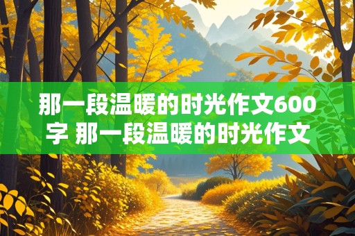 那一段温暖的时光作文600字 那一段温暖的时光作文600字小学