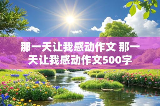 那一天让我感动作文 那一天让我感动作文500字