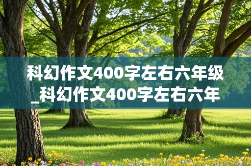 科幻作文400字左右六年级_科幻作文400字左右六年级下册