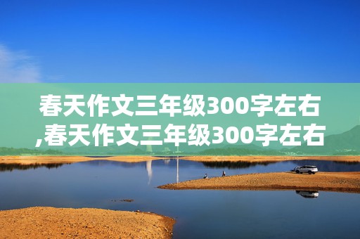 春天作文三年级300字左右,春天作文三年级300字左右怎么写