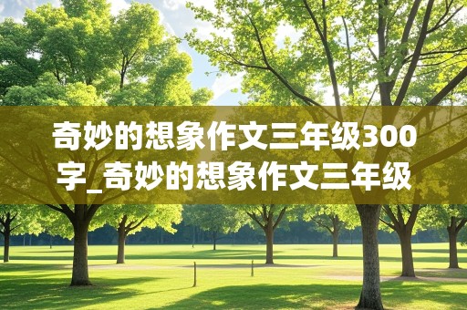 奇妙的想象作文三年级300字_奇妙的想象作文三年级300字范文