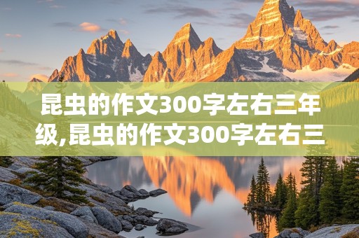 昆虫的作文300字左右三年级,昆虫的作文300字左右三年级蝴蝶